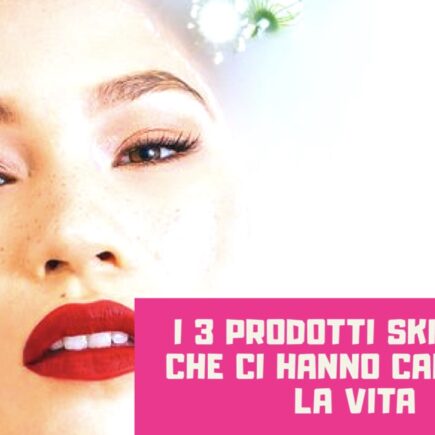 3 prodotti skin care che ci hanno cambiato la vita