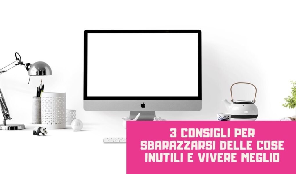 3 consigli per sbarazzarsi delle cose inutili e vivere meglio